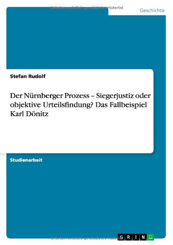 Der Nürnberger Prozess – Siegerjustiz oder objektive Urteilsfindung? Das Fallbeispiel Karl Dönitz