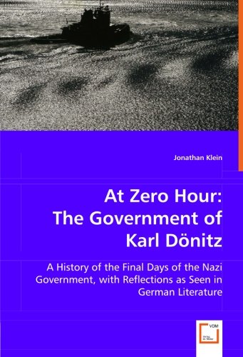 At Zero Hour: The Government of Karl Dönitz: A History of the Final Days of the Nazi Government, with Reflections as Seen in German Literature: The Government of Karl Donitz
